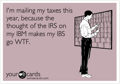 I'm mailing my taxes this
year, because the
thought of the IRS on
my IBM makes my IBS
go WTF.