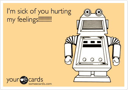 I'm sick of you hurting
my feelings!!!!!!!!!!!