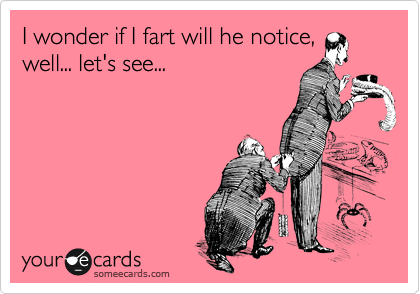 I wonder if I fart will he notice,
well... let's see...