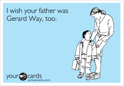 I wish your father was
Gerard Way, too.