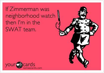 If Zimmerman was
neighborhood watch
then I'm in the
SWAT team.