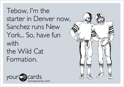 Tebow, I'm the
starter in Denver now,
Sanchez runs New
York... So, have fun
with
the Wild Cat
Formation.