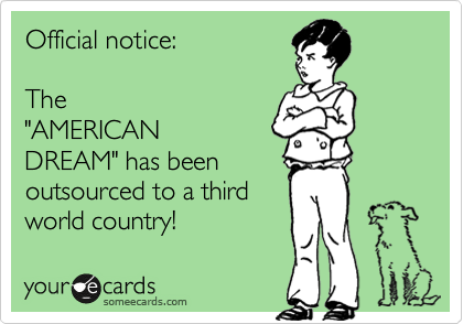 Official notice: 

The
"AMERICAN
DREAM" has been 
outsourced to a third 
world country!