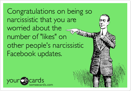 Congratulations on being so
narcissistic that you are
worried about the
number of "likes" on
other people's narcissistic
Facebook updates.