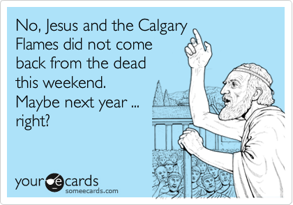 No, Jesus and the Calgary
Flames did not come
back from the dead
this weekend.
Maybe next year ...
right?