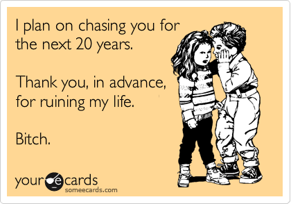 I plan on chasing you for
the next 20 years.

Thank you, in advance,
for ruining my life.

Bitch.
