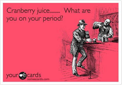 Cranberry juice.........  What are
you on your period?