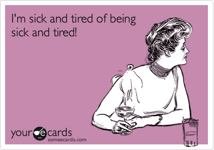 I'm sick and tired of being
sick and tired!