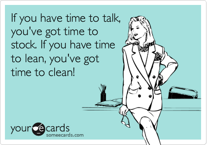 If you have time to talk,
you've got time to
stock. If you have time
to lean, you've got
time to clean!