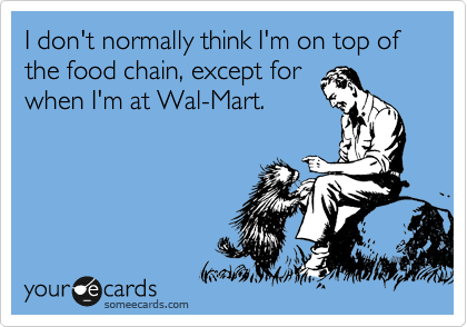 I don't normally think I'm on top of the food chain, except for
when I'm at Wal-Mart.