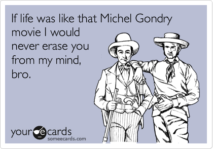 If life was like that Michel Gondry movie I would
never erase you
from my mind,
bro. 