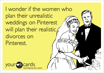 I wonder if the women who
plan their unrealistic
weddings on Pinterest
will plan their realistic   
divorces on     
Pinterest.