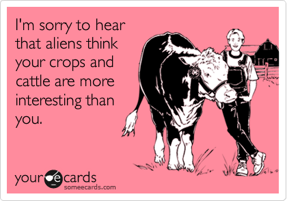 I'm sorry to hear
that aliens think
your crops and
cattle are more
interesting than
you.