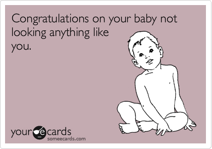 Congratulations on your baby not looking anything like
you.