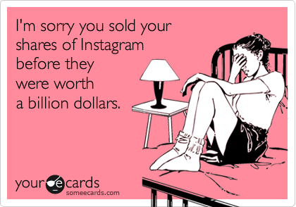 I'm sorry you sold your 
shares of Instagram 
before they 
were worth 
a billion dollars.