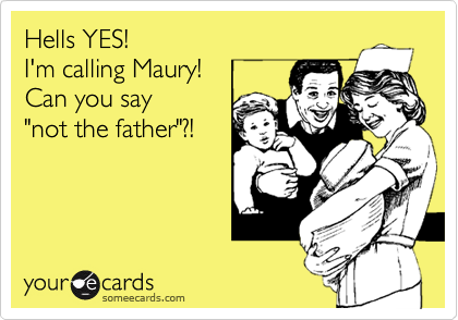 Hells YES! 
I'm calling Maury!
Can you say 
"not the father"?!