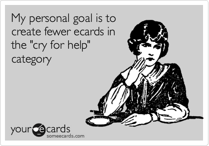 My personal goal is to
create fewer ecards in
the "cry for help"
category