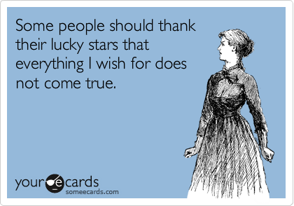 Some people should thank
their lucky stars that
everything I wish for does
not come true.