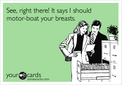 See, right there! It says I should motor-boat your breasts.