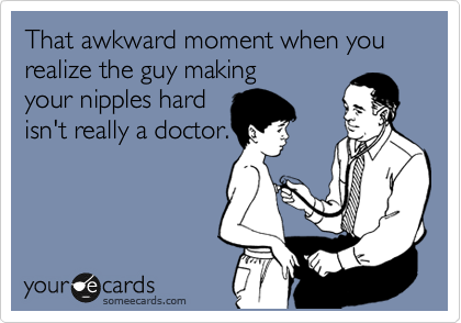 That awkward moment when you realize the guy making 
your nipples hard
isn't really a doctor.