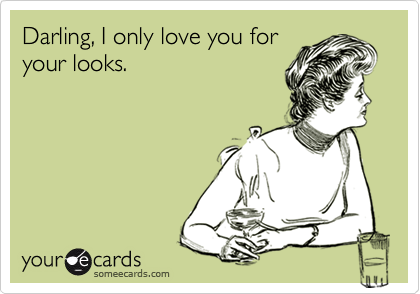 Darling, I only love you for
your looks.