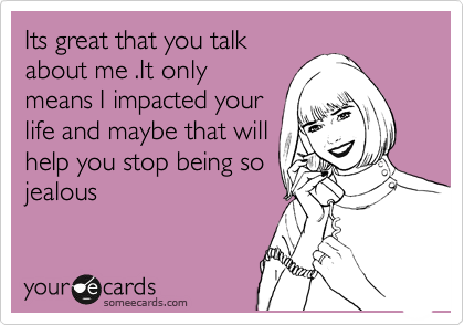 Its great that you talk
about me .It only
means I impacted your
life and maybe that will
help you stop being so
jealous 