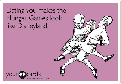 Dating you makes the 
Hunger Games look
like Disneyland.