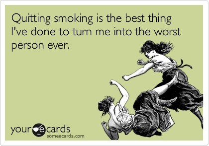 Quitting smoking is the best thing I've done to turn me into the worst person ever.