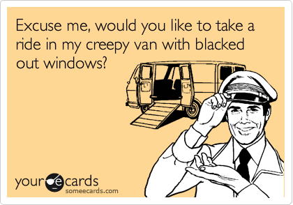 Excuse me, would you like to take a ride in my creepy van with blacked out windows?