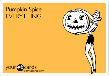 Pumpkin Spice
EVERYTHING!!!