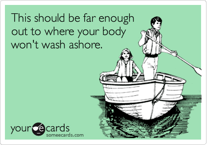 This should be far enough
out to where your body
won't wash ashore.