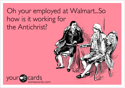 Oh your employed at Walmart...So how is it working for
the Antichrist?