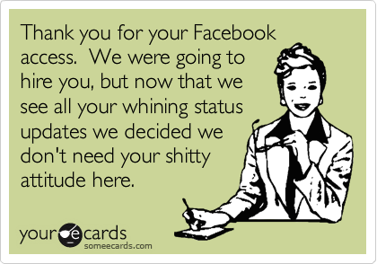 Thank you for your Facebook
access.  We were going to
hire you, but now that we
see all your whining status
updates we decided we
don't need your shitty
attitude here.