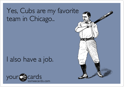 Yes, Cubs are my favorite
team in Chicago.. 




I also have a job.