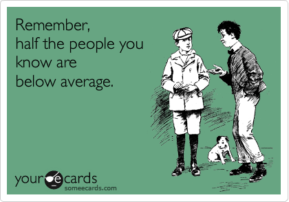 Remember,
half the people you
know are 
below average.
