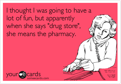 I thought I was going to have a
lot of fun, but apparently
when she says "drug store",
she means the pharmacy.