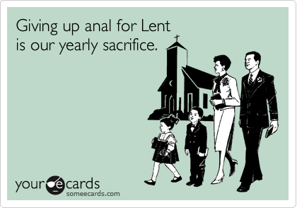 Giving up anal for Lent
is our yearly sacrifice.