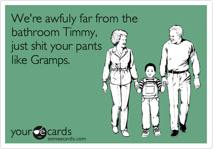 We're awfuly far from the
bathroom Timmy,
just shit your pants
like Gramps.