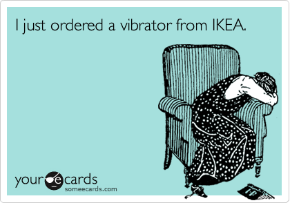I just ordered a vibrator from IKEA. 