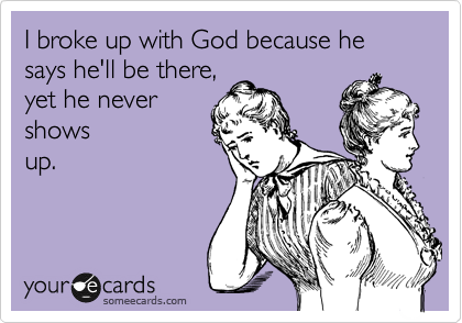 I broke up with God because he says he'll be there,
yet he never
shows
up. 