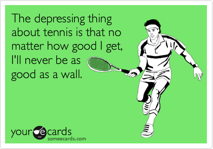 The depressing thing
about tennis is that no
matter how good I get,
I'll never be as
good as a wall.