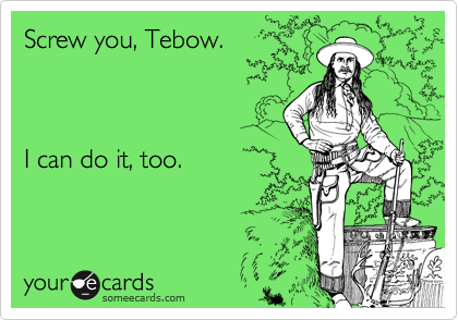 Screw you, Tebow.



I can do it, too.