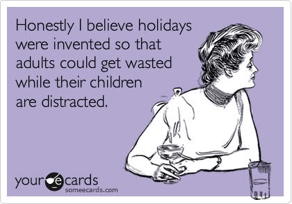 Honestly I believe holidays
were invented so that
adults could get wasted
while their children
are distracted.