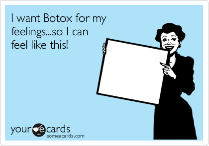 I want Botox for my
feelings...so I can
feel like this!