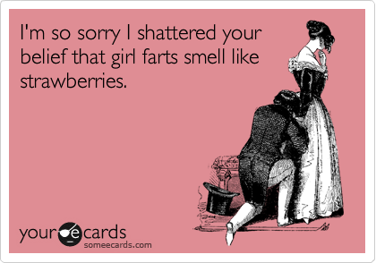 I'm so sorry I shattered your
belief that girl farts smell like
strawberries. 