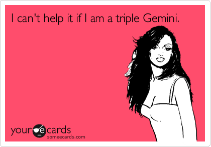 I can't help it if I am a triple Gemini.




