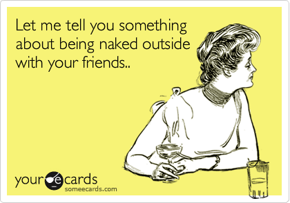 Let me tell you something
about being naked outside
with your friends..