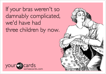 If your bras weren't so
damnably complicated,
we'd have had
three children by now.