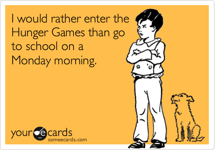 I would rather enter the
Hunger Games than go
to school on a
Monday morning. 