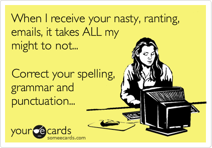 When I receive your nasty, ranting, 
emails, it takes ALL my
might to not...

Correct your spelling,
grammar and 
punctuation...